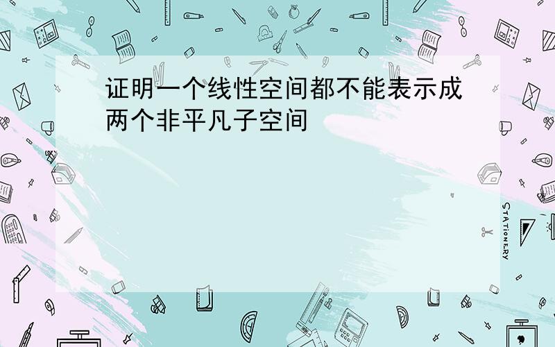 证明一个线性空间都不能表示成两个非平凡子空间