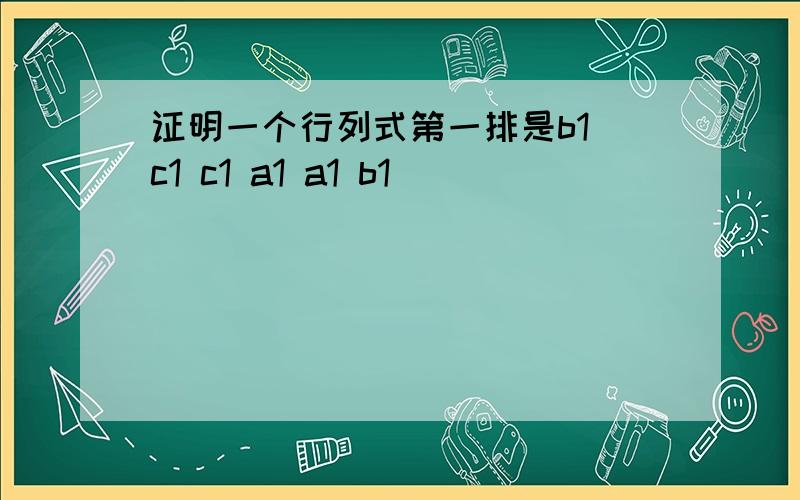 证明一个行列式第一排是b1 c1 c1 a1 a1 b1