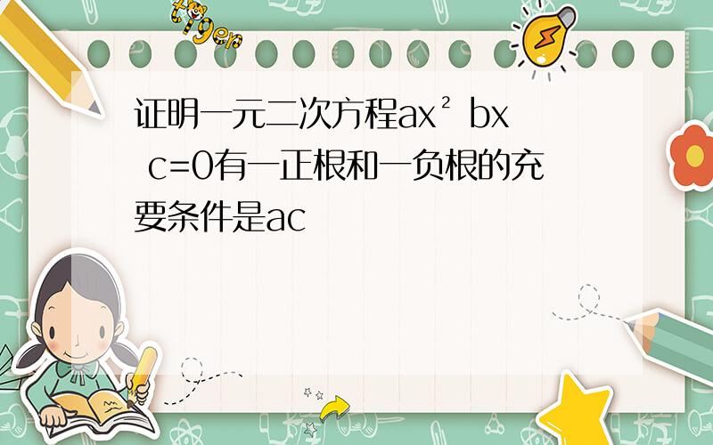 证明一元二次方程ax² bx c=0有一正根和一负根的充要条件是ac