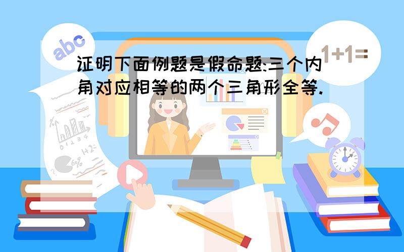 证明下面例题是假命题:三个内角对应相等的两个三角形全等.