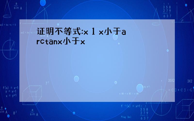 证明不等式:x 1 x小于arctanx小于x