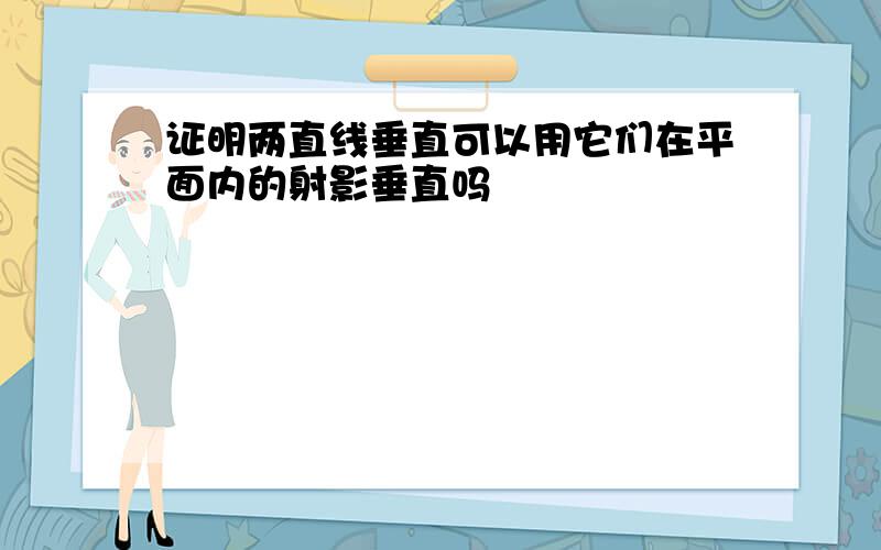 证明两直线垂直可以用它们在平面内的射影垂直吗