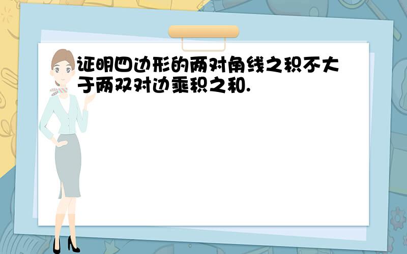 证明四边形的两对角线之积不大于两双对边乘积之和.