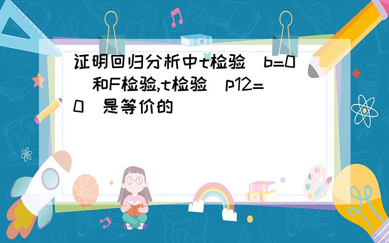 证明回归分析中t检验(b=0)和F检验,t检验(p12=0)是等价的