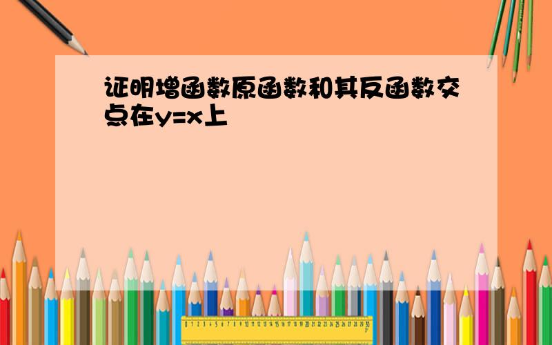 证明增函数原函数和其反函数交点在y=x上