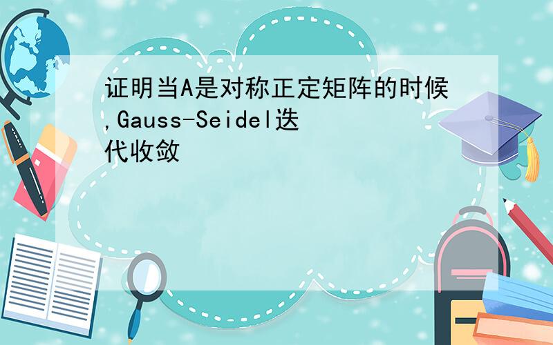 证明当A是对称正定矩阵的时候,Gauss-Seidel迭代收敛