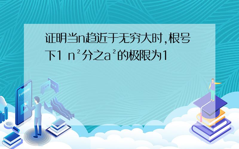 证明当n趋近于无穷大时,根号下1 n²分之a²的极限为1