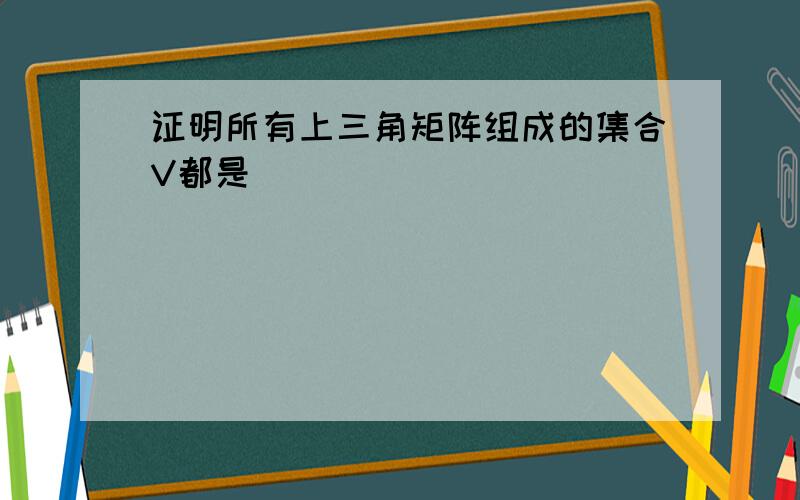 证明所有上三角矩阵组成的集合V都是