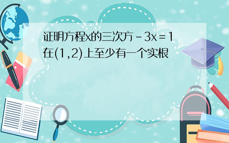 证明方程x的三次方-3x＝1在(1,2)上至少有一个实根