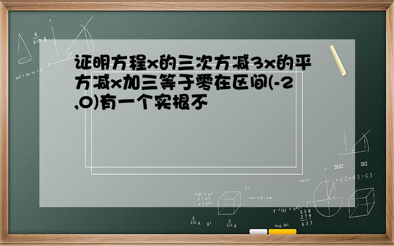 证明方程x的三次方减3x的平方减x加三等于零在区间(-2,0)有一个实根不