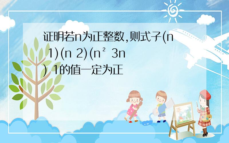 证明若n为正整数,则式子(n 1)(n 2)(n² 3n) 1的值一定为正