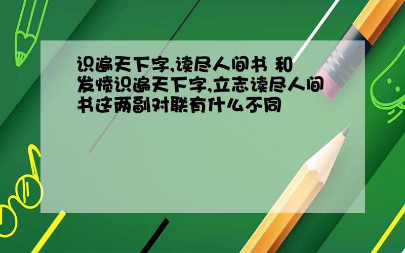 识遍天下字,读尽人间书 和 发愤识遍天下字,立志读尽人间书这两副对联有什么不同