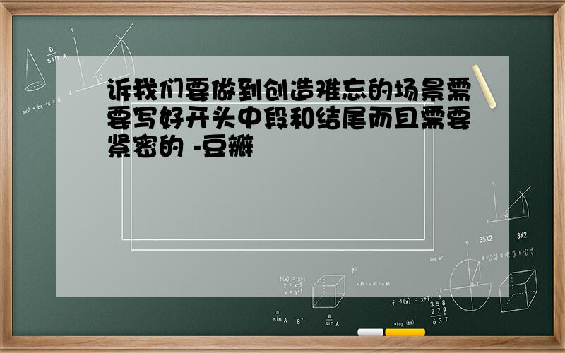 诉我们要做到创造难忘的场景需要写好开头中段和结尾而且需要紧密的 -豆瓣