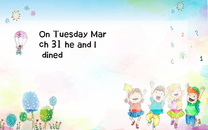 On Tuesday March 31 he and I dined