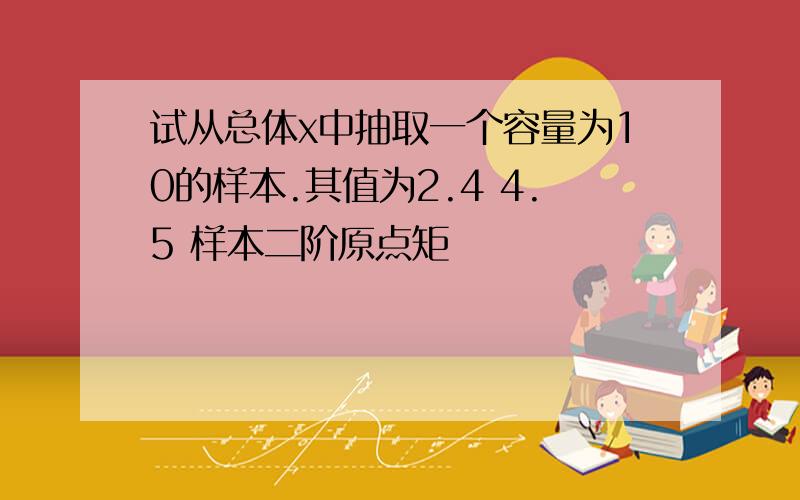 试从总体x中抽取一个容量为10的样本.其值为2.4 4.5 样本二阶原点矩