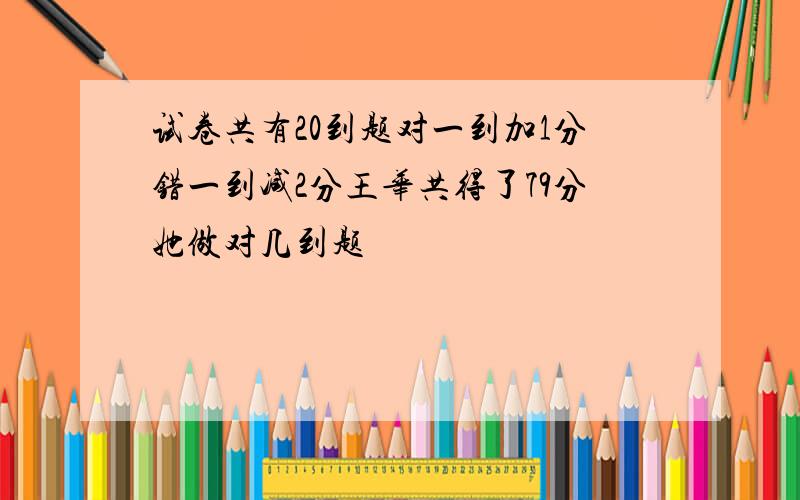 试卷共有20到题对一到加1分错一到减2分王华共得了79分她做对几到题