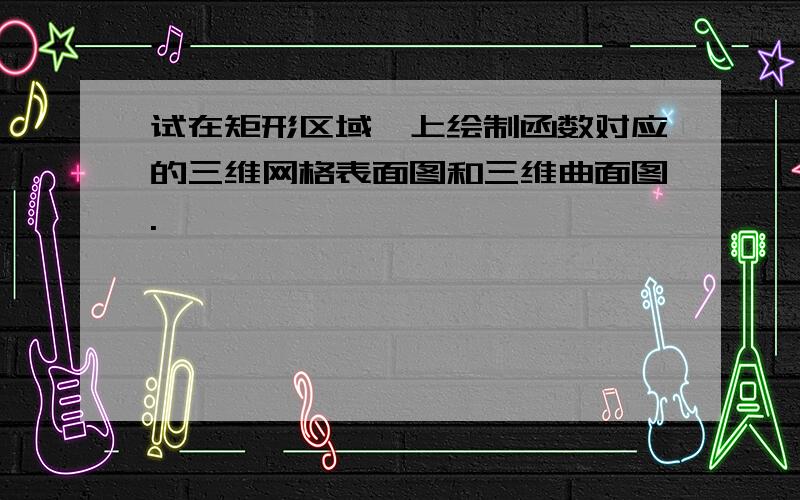 试在矩形区域,上绘制函数对应的三维网格表面图和三维曲面图.