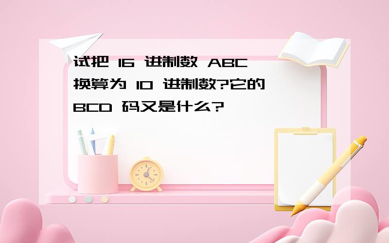 试把 16 进制数 ABC 换算为 10 进制数?它的 BCD 码又是什么?