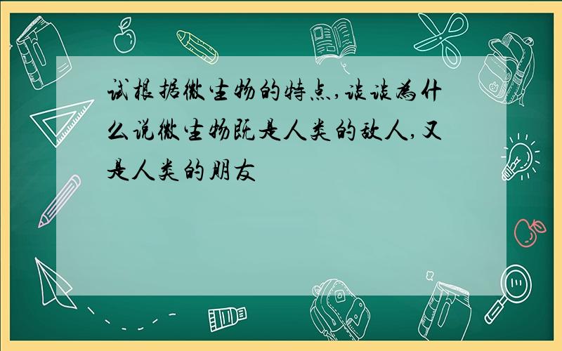 试根据微生物的特点,谈谈为什么说微生物既是人类的敌人,又是人类的朋友