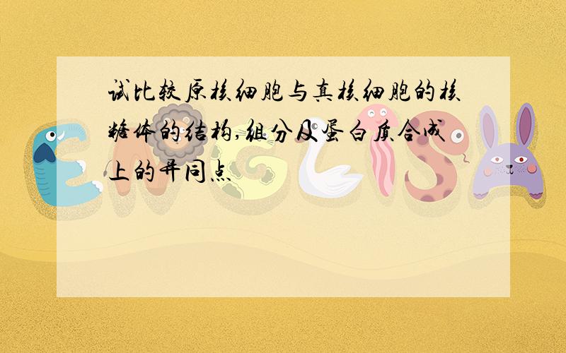 试比较原核细胞与真核细胞的核糖体的结构,组分及蛋白质合成上的异同点