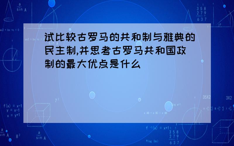 试比较古罗马的共和制与雅典的民主制,并思考古罗马共和国政制的最大优点是什么