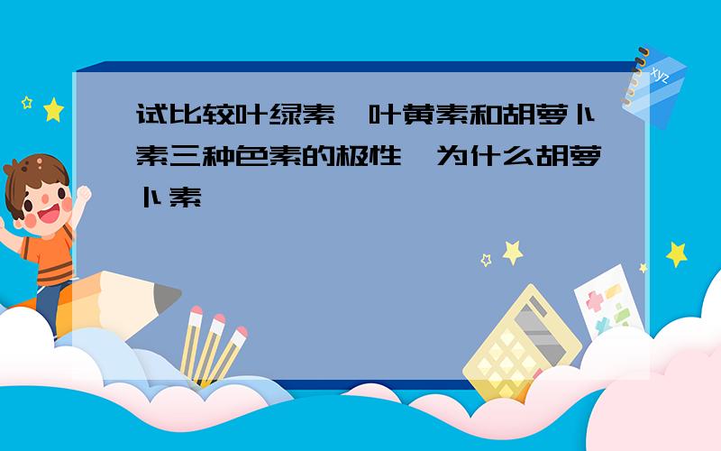 试比较叶绿素,叶黄素和胡萝卜素三种色素的极性,为什么胡萝卜素