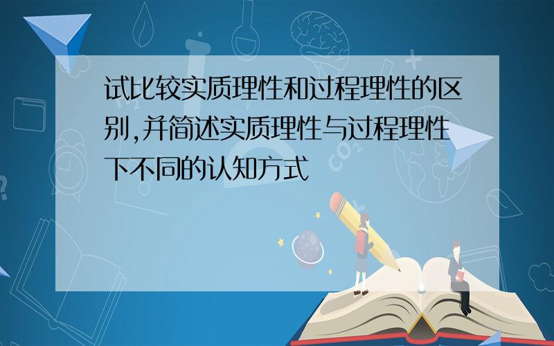 试比较实质理性和过程理性的区别,并简述实质理性与过程理性下不同的认知方式