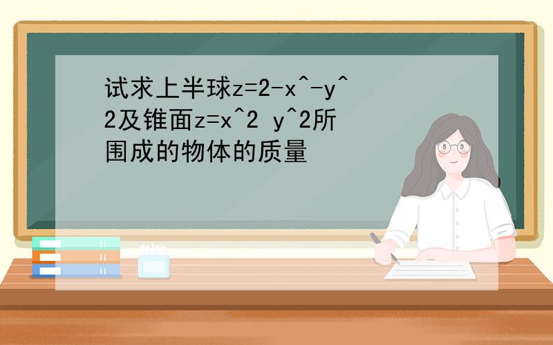 试求上半球z=2-x^-y^2及锥面z=x^2 y^2所围成的物体的质量