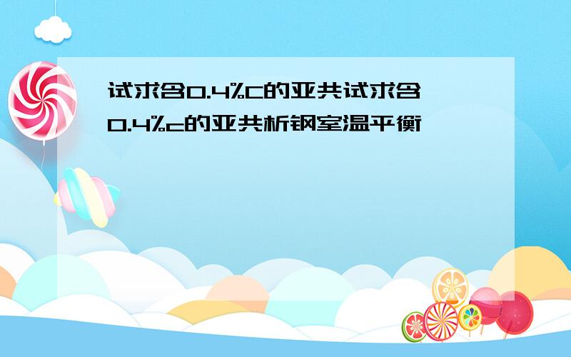 试求含0.4%C的亚共试求含0.4%c的亚共析钢室温平衡