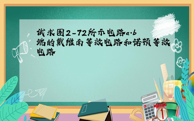 试求图2-72所示电路a.b端的戴维南等效电路和诺顿等效电路