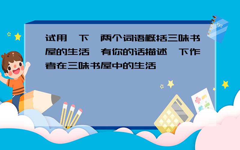 试用一下一两个词语概括三味书屋的生活,有你的话描述一下作者在三味书屋中的生活