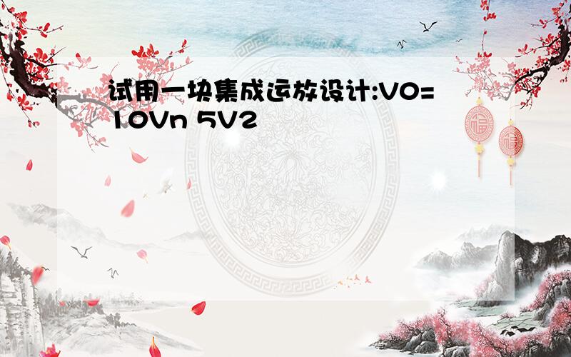 试用一块集成运放设计:V0=10Vn 5V2