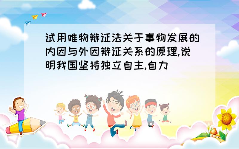 试用唯物辩证法关于事物发展的内因与外因辩证关系的原理,说明我国坚持独立自主,自力