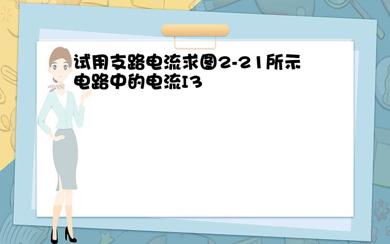 试用支路电流求图2-21所示电路中的电流I3