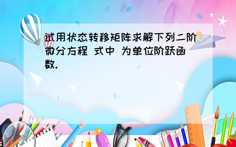 试用状态转移矩阵求解下列二阶微分方程 式中 为单位阶跃函数.