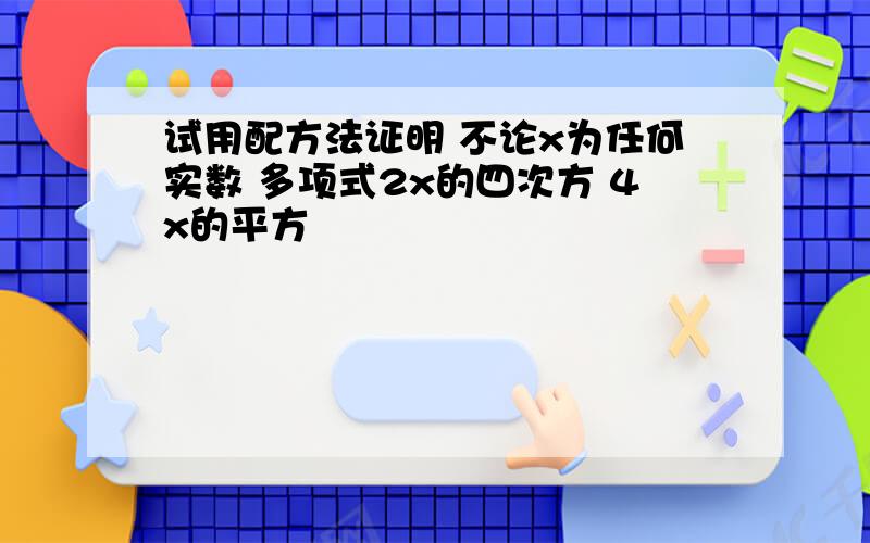 试用配方法证明 不论x为任何实数 多项式2x的四次方 4x的平方