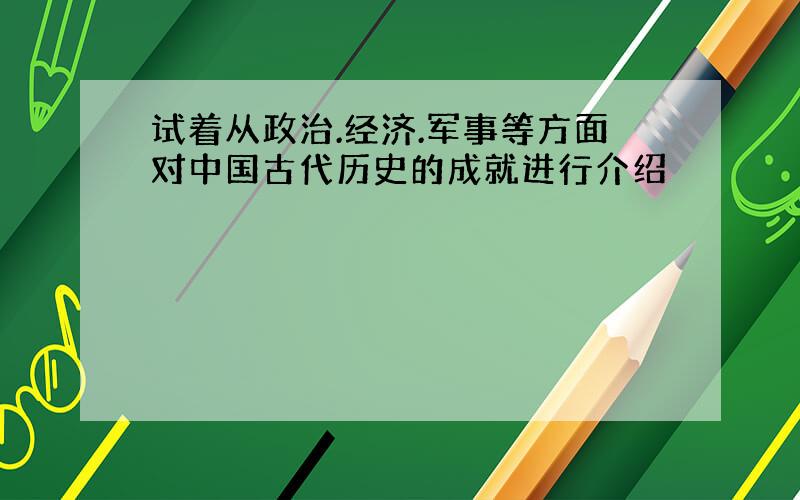 试着从政治.经济.军事等方面对中国古代历史的成就进行介绍