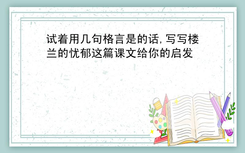 试着用几句格言是的话,写写楼兰的忧郁这篇课文给你的启发