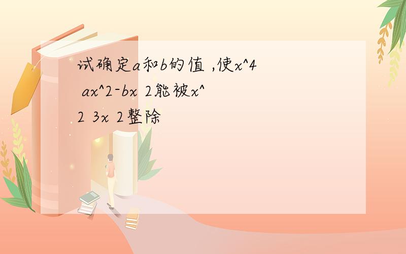 试确定a和b的值 ,使x^4 ax^2-bx 2能被x^2 3x 2整除