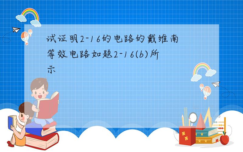 试证明2-16的电路的戴维南等效电路如题2-16(b)所示