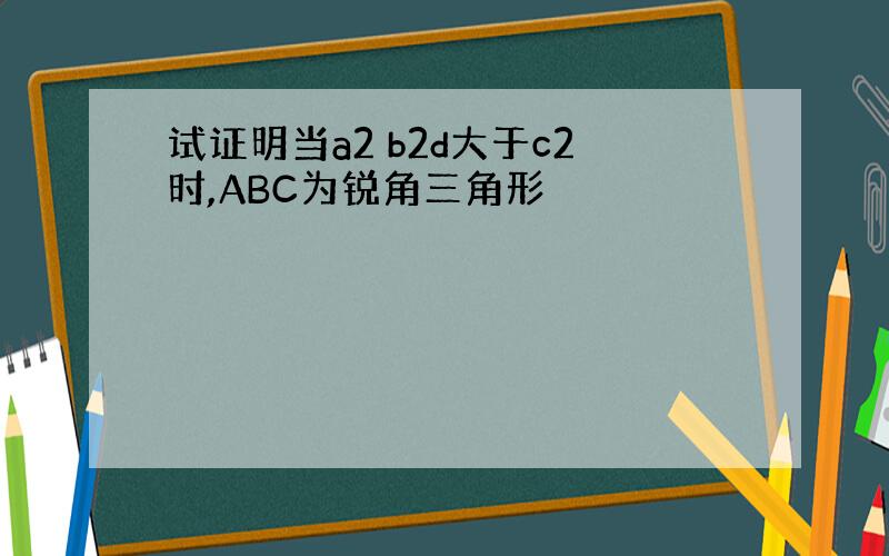 试证明当a2 b2d大于c2时,ABC为锐角三角形