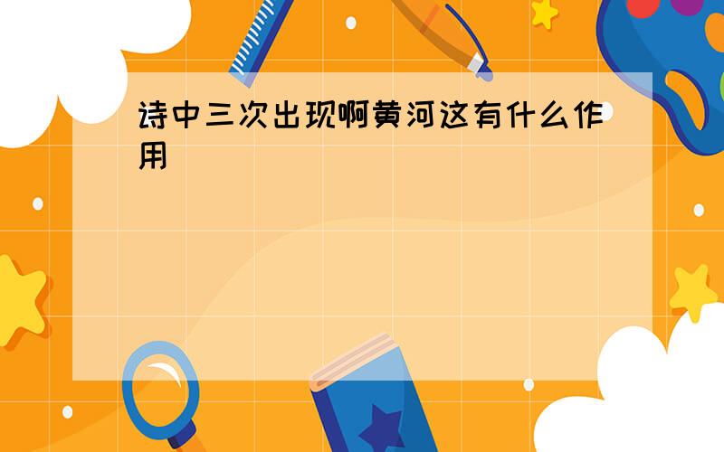 诗中三次出现啊黄河这有什么作用