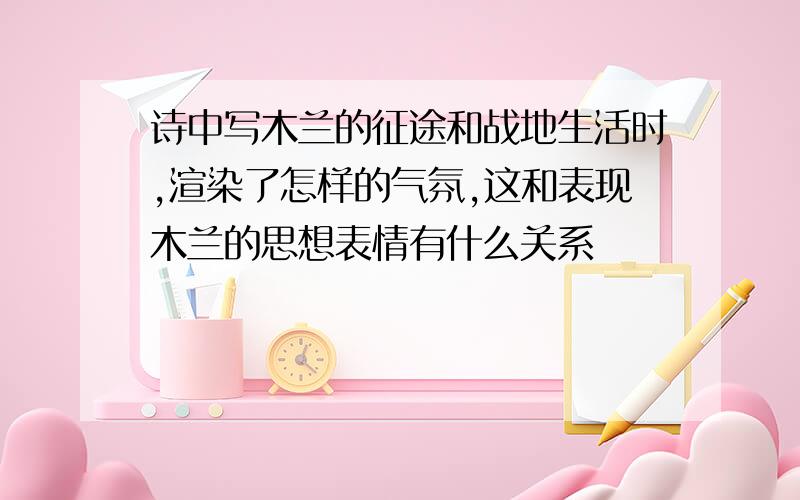 诗中写木兰的征途和战地生活时,渲染了怎样的气氛,这和表现木兰的思想表情有什么关系