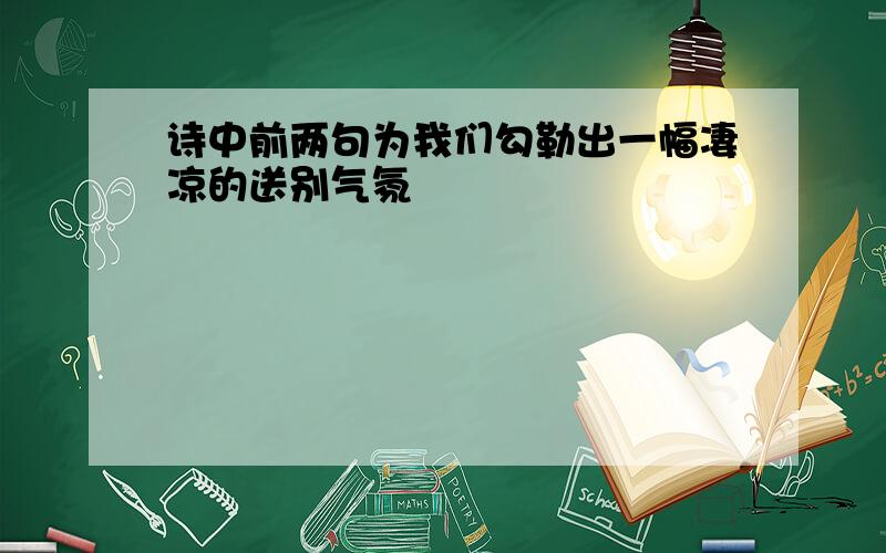 诗中前两句为我们勾勒出一幅凄凉的送别气氛