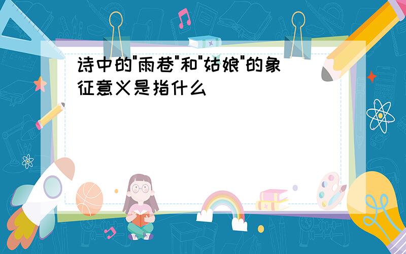 诗中的"雨巷"和"姑娘"的象征意义是指什么