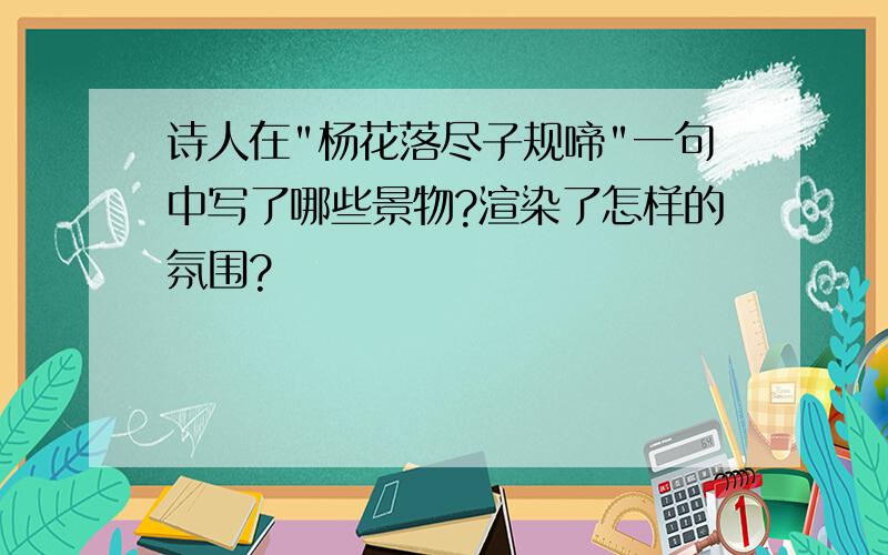 诗人在"杨花落尽子规啼"一句中写了哪些景物?渲染了怎样的氛围?