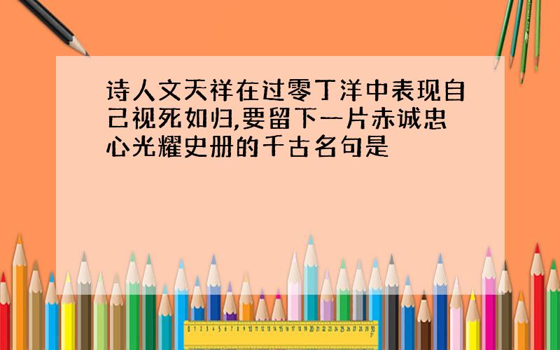 诗人文天祥在过零丁洋中表现自己视死如归,要留下一片赤诚忠心光耀史册的千古名句是