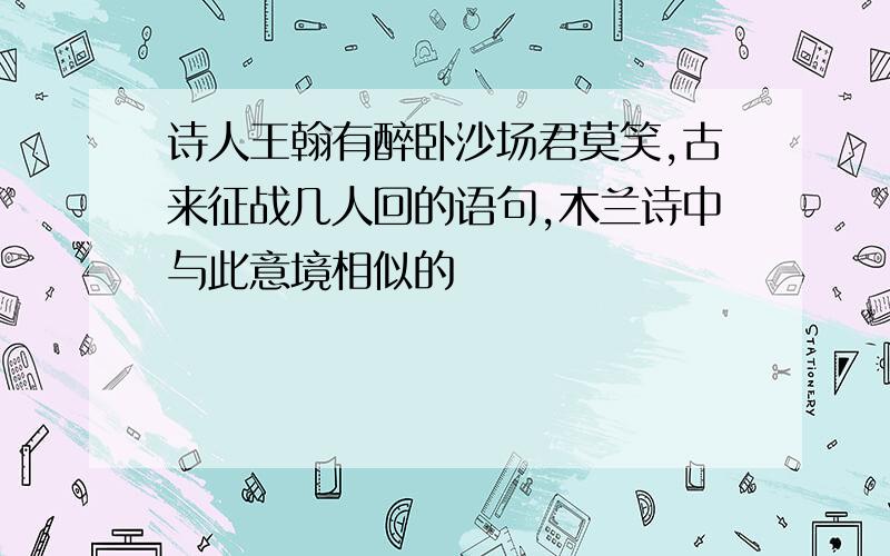 诗人王翰有醉卧沙场君莫笑,古来征战几人回的语句,木兰诗中与此意境相似的