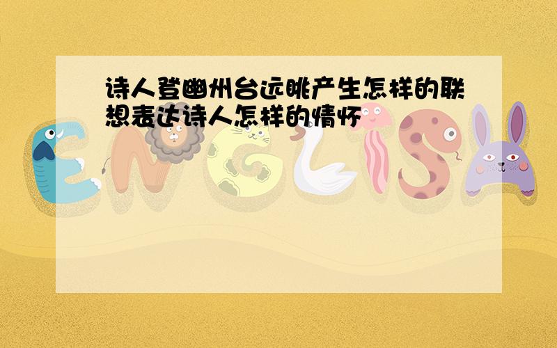 诗人登幽州台远眺产生怎样的联想表达诗人怎样的情怀