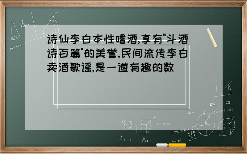 诗仙李白本性嗜酒,享有"斗酒诗百篇"的美誉.民间流传李白卖酒歌谣,是一道有趣的数